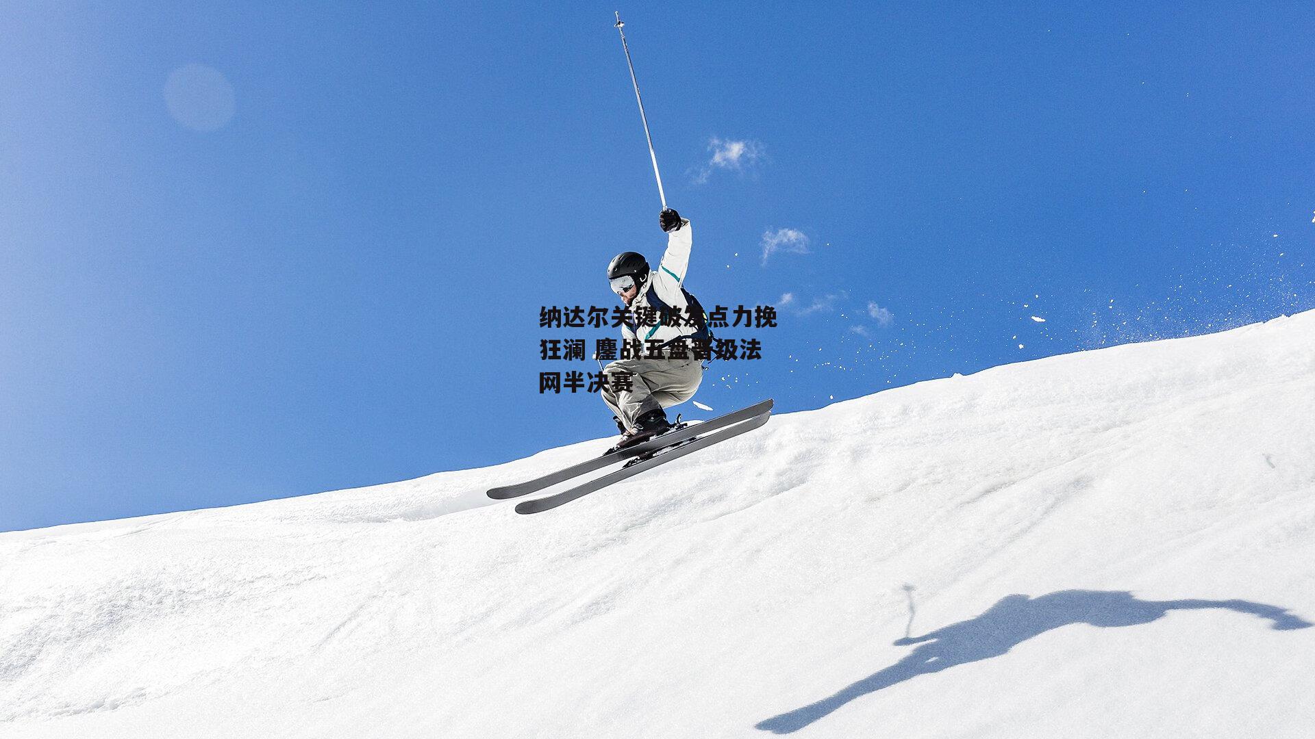 纳达尔关键破发点力挽狂澜 鏖战五盘晋级法网半决赛