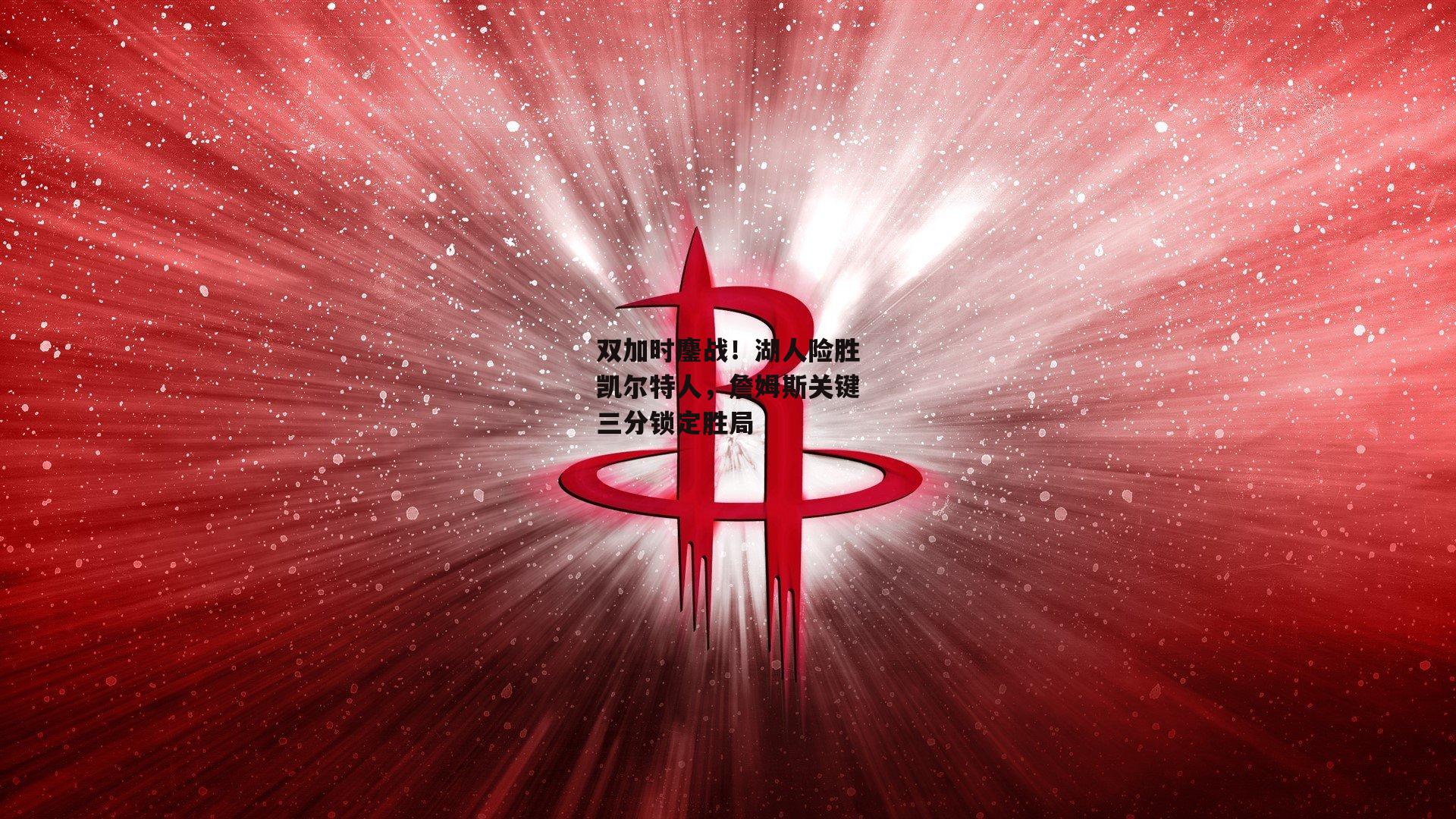 双加时鏖战！湖人险胜凯尔特人，詹姆斯关键三分锁定胜局